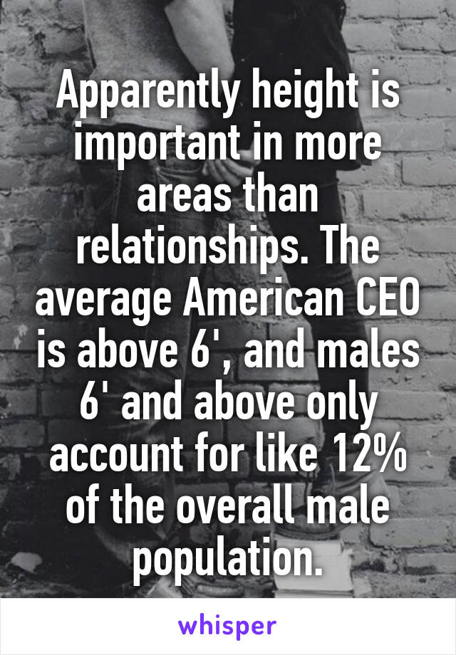 Apparently height is important in more areas than relationships. The average American CEO is above 6', and males 6' and above only account for like 12% of the overall male population.