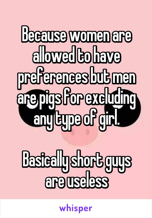 Because women are allowed to have preferences but men are pigs for excluding any type of girl.

Basically short guys are useless