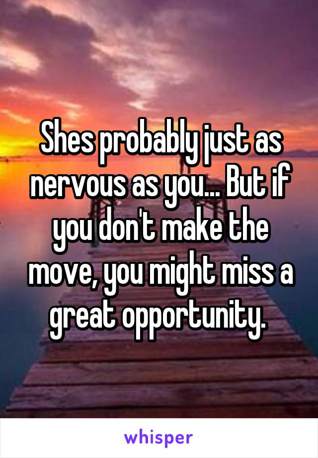 Shes probably just as nervous as you... But if you don't make the move, you might miss a great opportunity. 