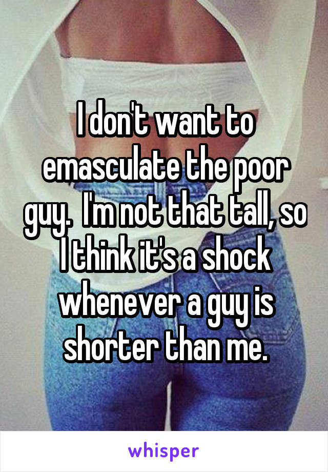 I don't want to emasculate the poor guy.  I'm not that tall, so I think it's a shock whenever a guy is shorter than me.