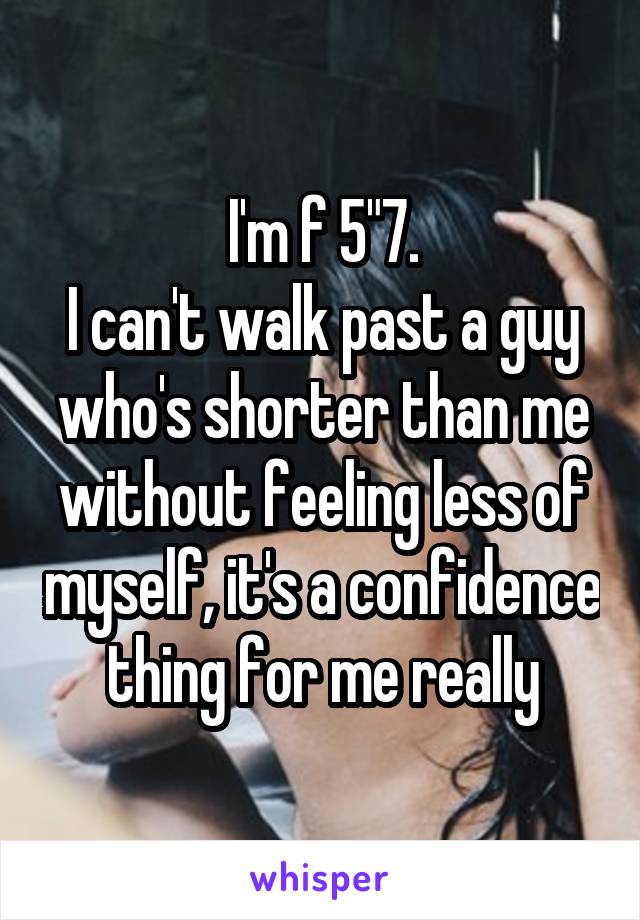 I'm f 5"7.
I can't walk past a guy who's shorter than me without feeling less of myself, it's a confidence thing for me really