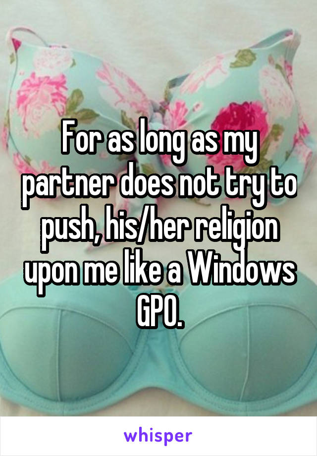 For as long as my partner does not try to push, his/her religion upon me like a Windows GPO.