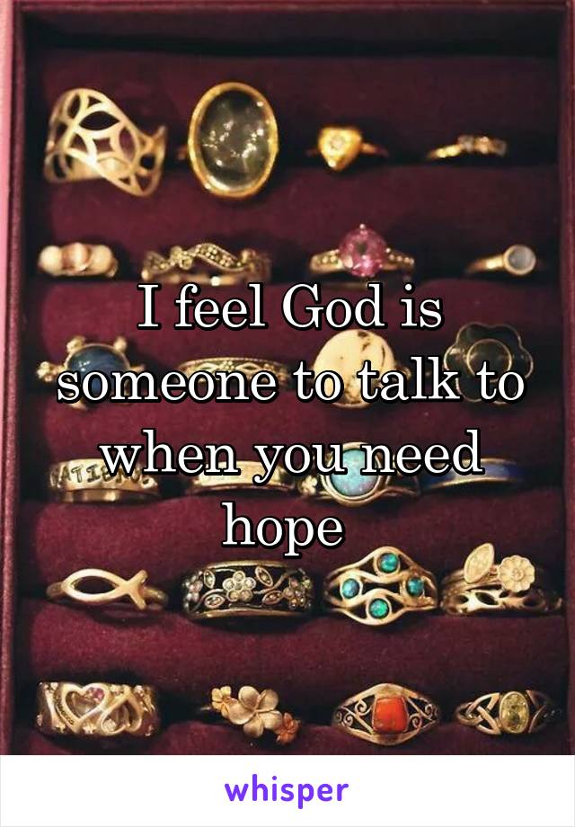 I feel God is someone to talk to when you need hope 