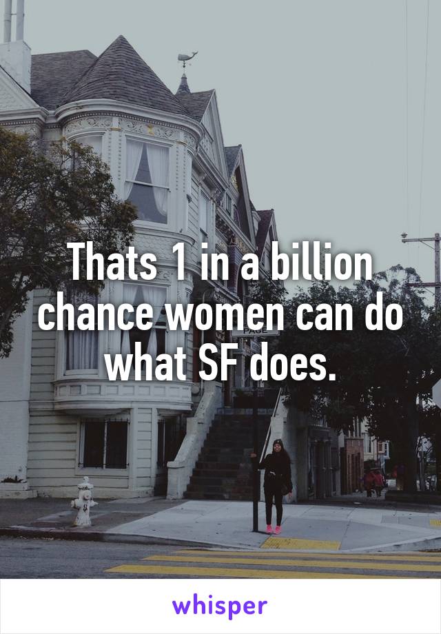 Thats 1 in a billion chance women can do what SF does.
