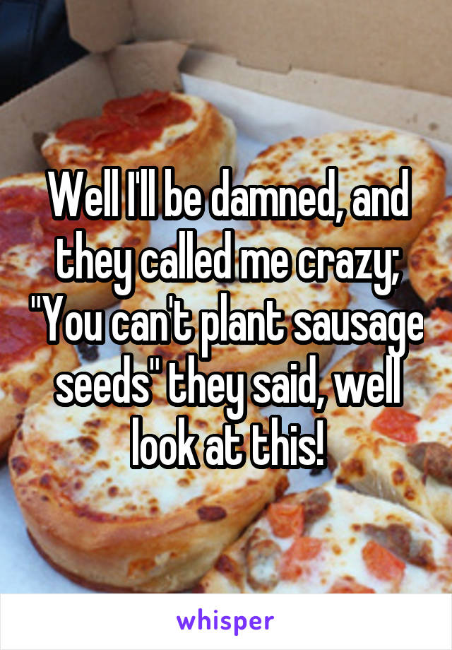 Well I'll be damned, and they called me crazy; "You can't plant sausage seeds" they said, well look at this!