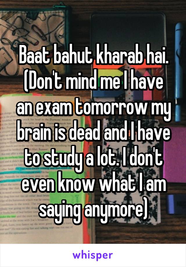 Baat bahut kharab hai.
(Don't mind me I have an exam tomorrow my brain is dead and I have to study a lot. I don't even know what I am saying anymore)