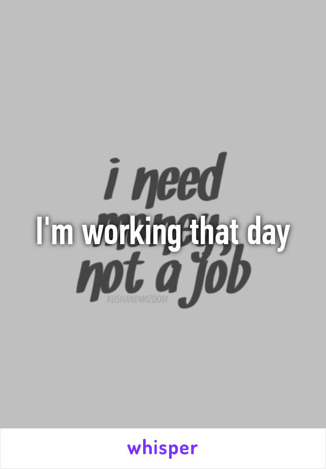 I'm working that day