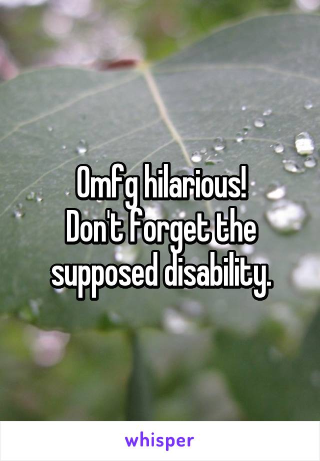 Omfg hilarious!
Don't forget the supposed disability.