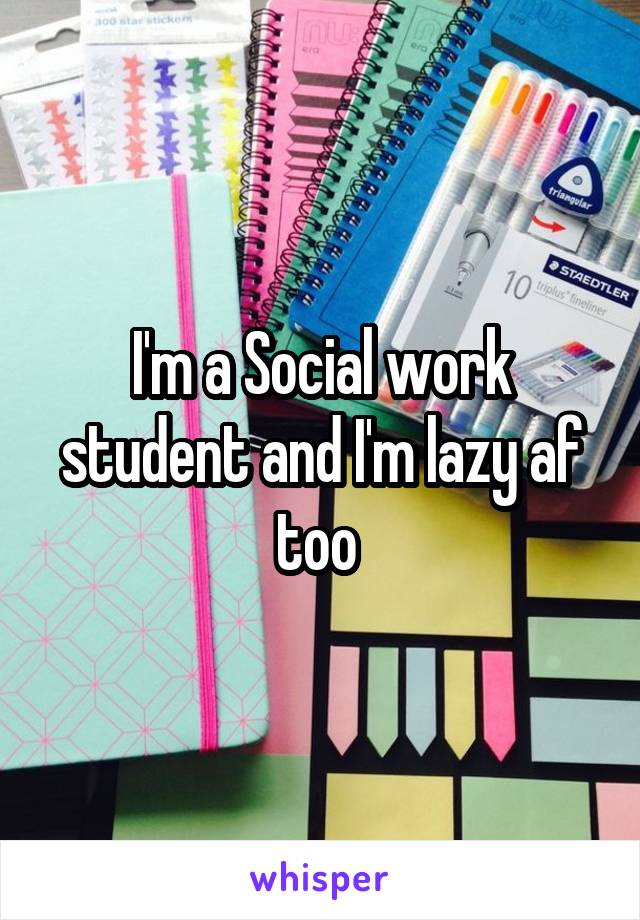 I'm a Social work student and I'm lazy af too 