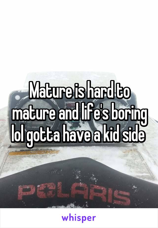 Mature is hard to mature and life's boring lol gotta have a kid side 
