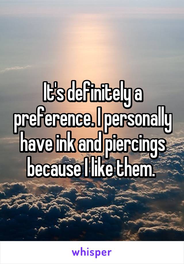 It's definitely a preference. I personally have ink and piercings because I like them. 