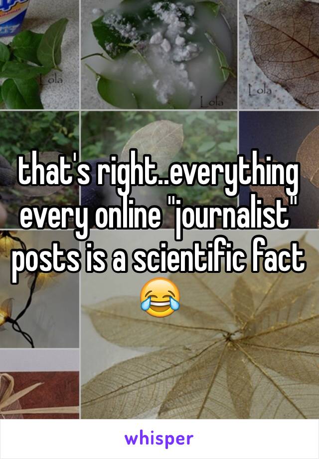 that's right..everything every online "journalist" posts is a scientific fact 😂