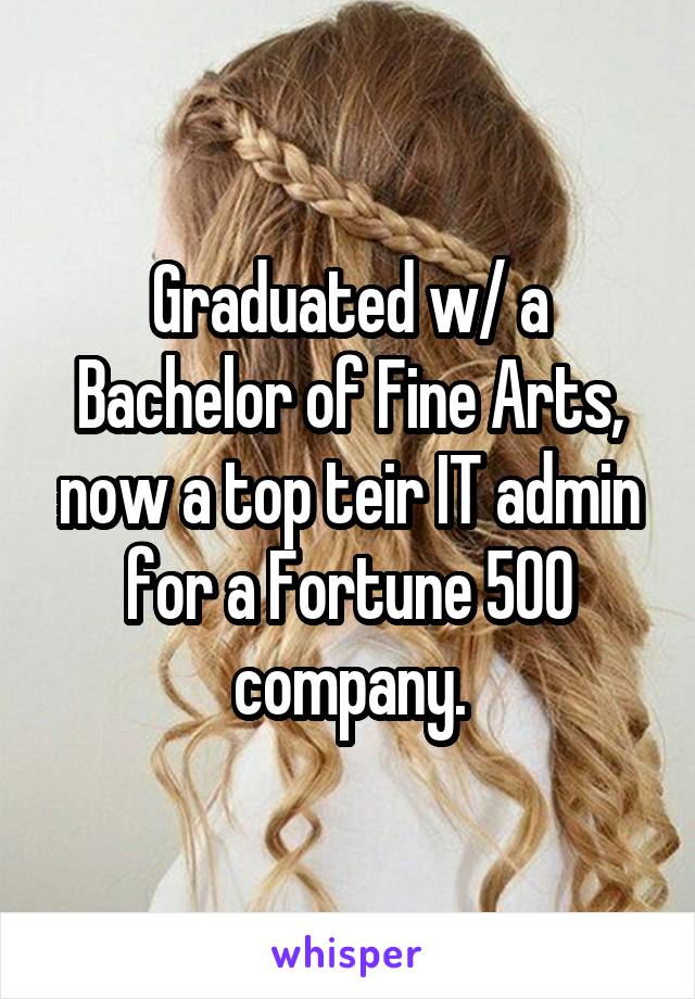 Graduated w/ a Bachelor of Fine Arts, now a top teir IT admin for a Fortune 500 company.