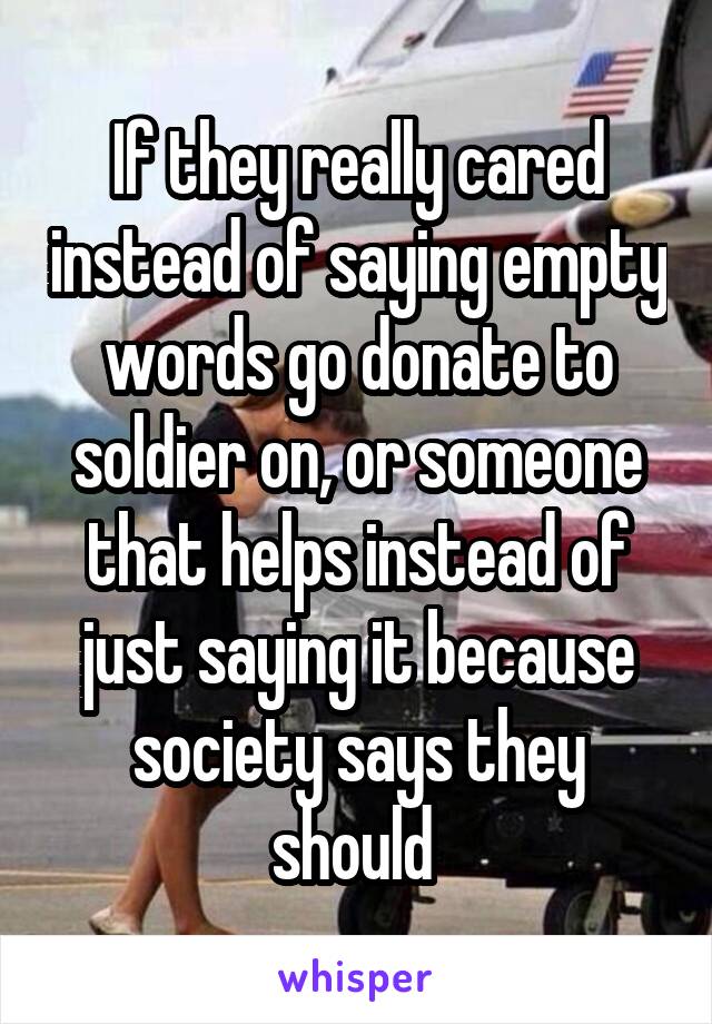 If they really cared instead of saying empty words go donate to soldier on, or someone that helps instead of just saying it because society says they should 