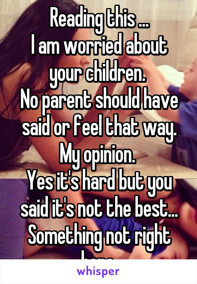 Reading this ...
I am worried about your children. 
No parent should have said or feel that way.
My opinion. 
Yes it's hard but you said it's not the best...
Something not right here.