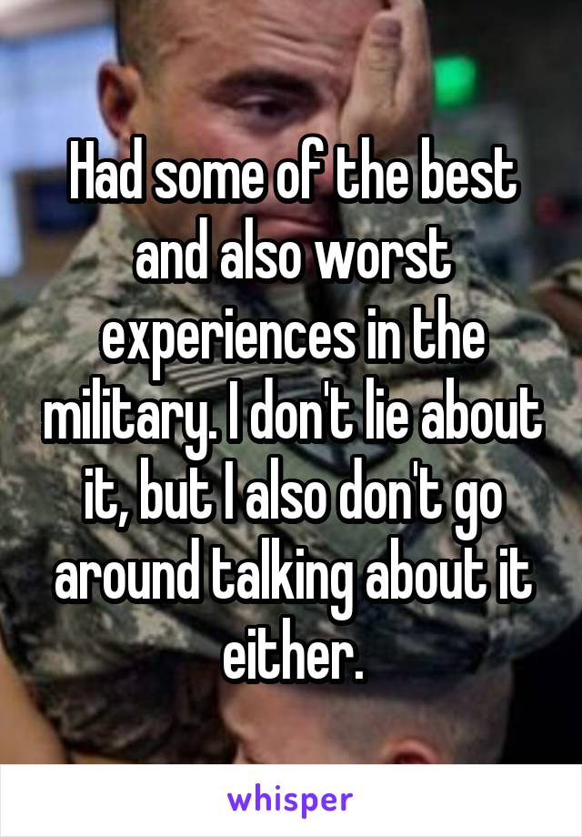Had some of the best and also worst experiences in the military. I don't lie about it, but I also don't go around talking about it either.