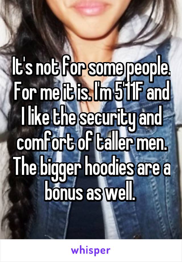 It's not for some people. For me it is. I'm 5'11F and I like the security and comfort of taller men. The bigger hoodies are a bonus as well. 