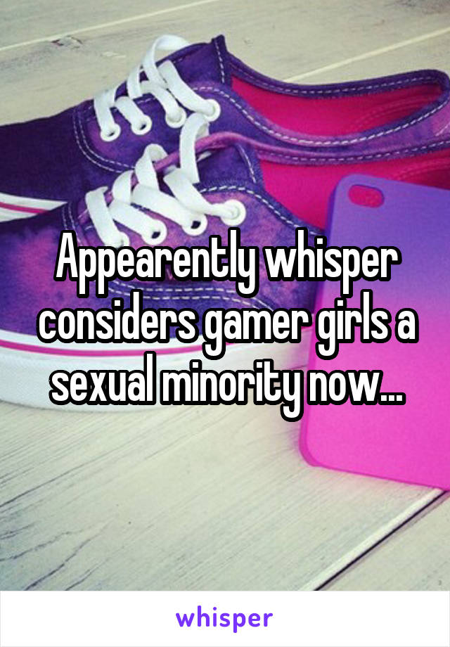 Appearently whisper considers gamer girls a sexual minority now...