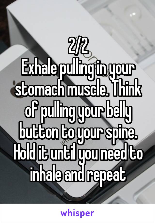 2/2
Exhale pulling in your stomach muscle. Think of pulling your belly button to your spine. Hold it until you need to inhale and repeat