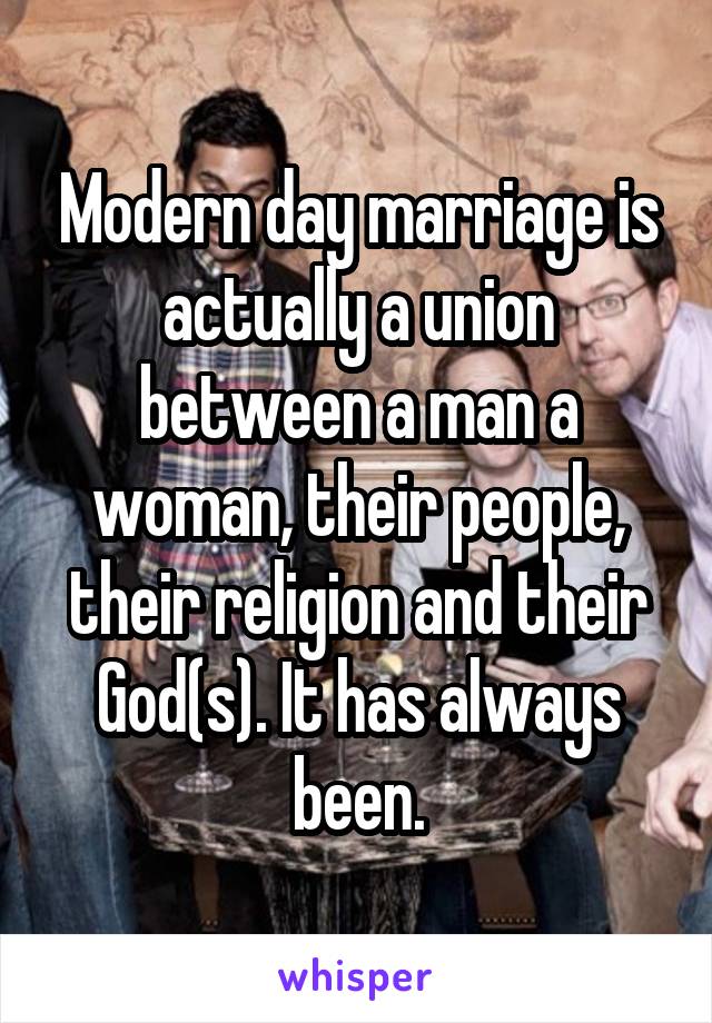 Modern day marriage is actually a union between a man a woman, their people, their religion and their God(s). It has always been.