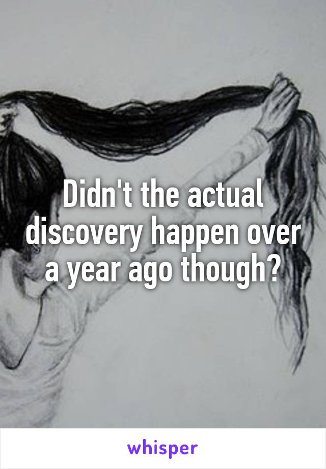 Didn't the actual discovery happen over a year ago though?