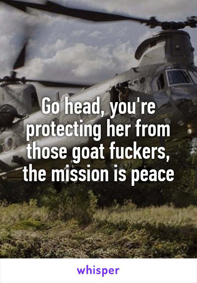 Go head, you're protecting her from those goat fuckers, the mission is peace