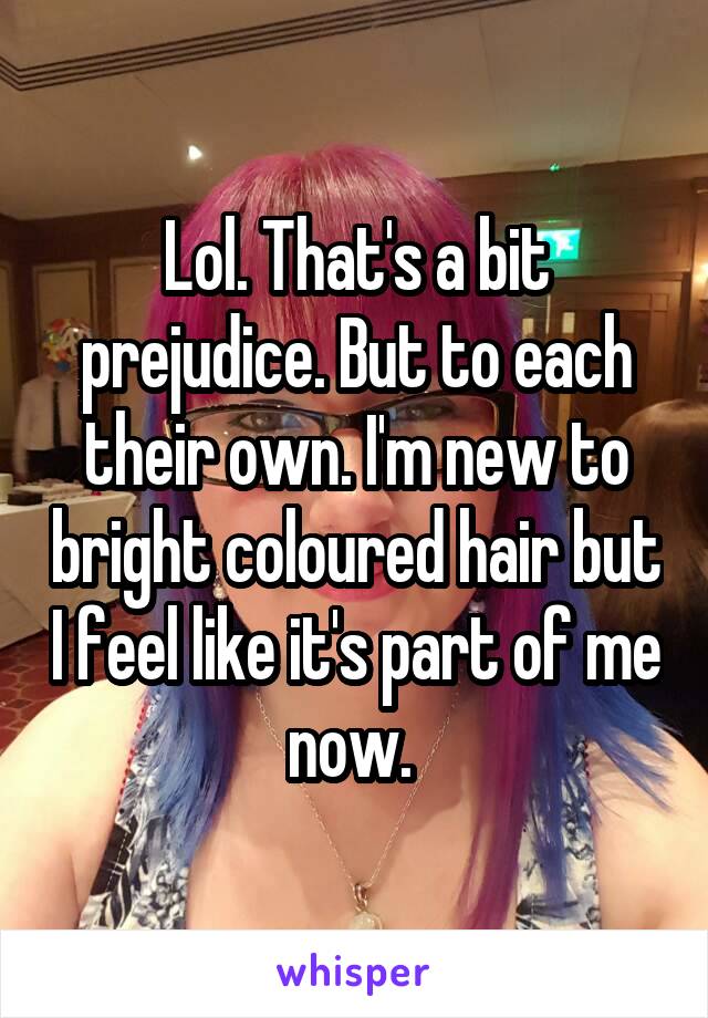Lol. That's a bit prejudice. But to each their own. I'm new to bright coloured hair but I feel like it's part of me now. 