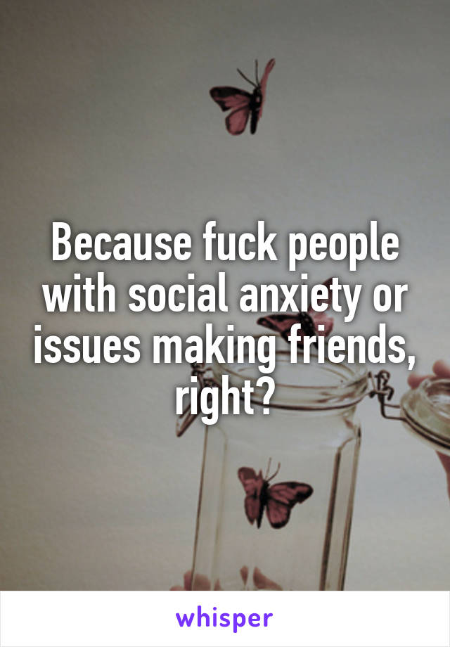 Because fuck people with social anxiety or issues making friends, right?