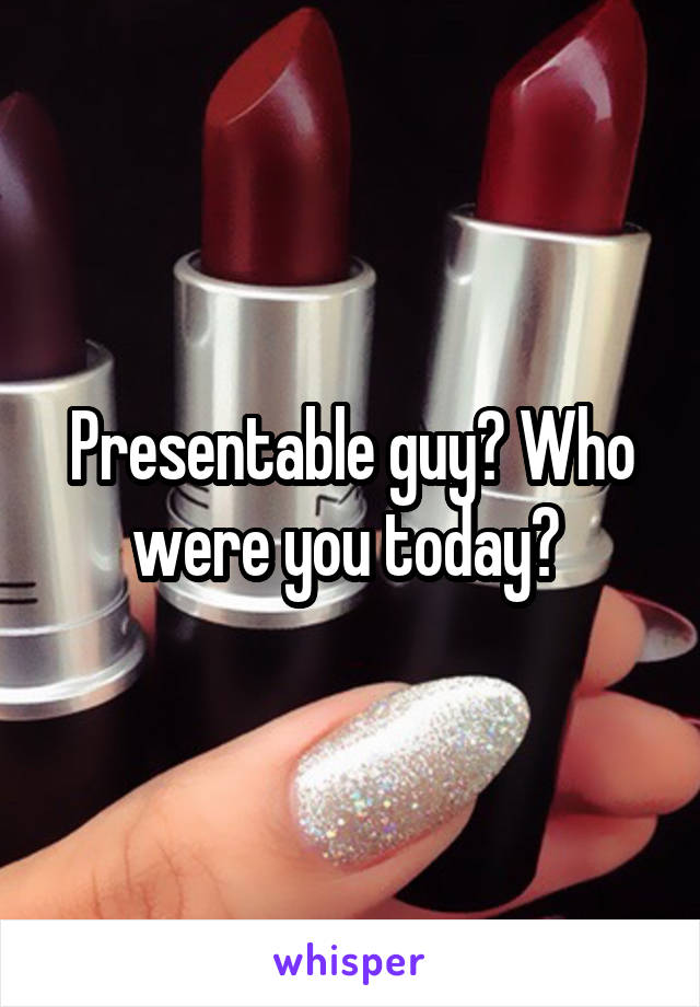 Presentable guy? Who were you today? 