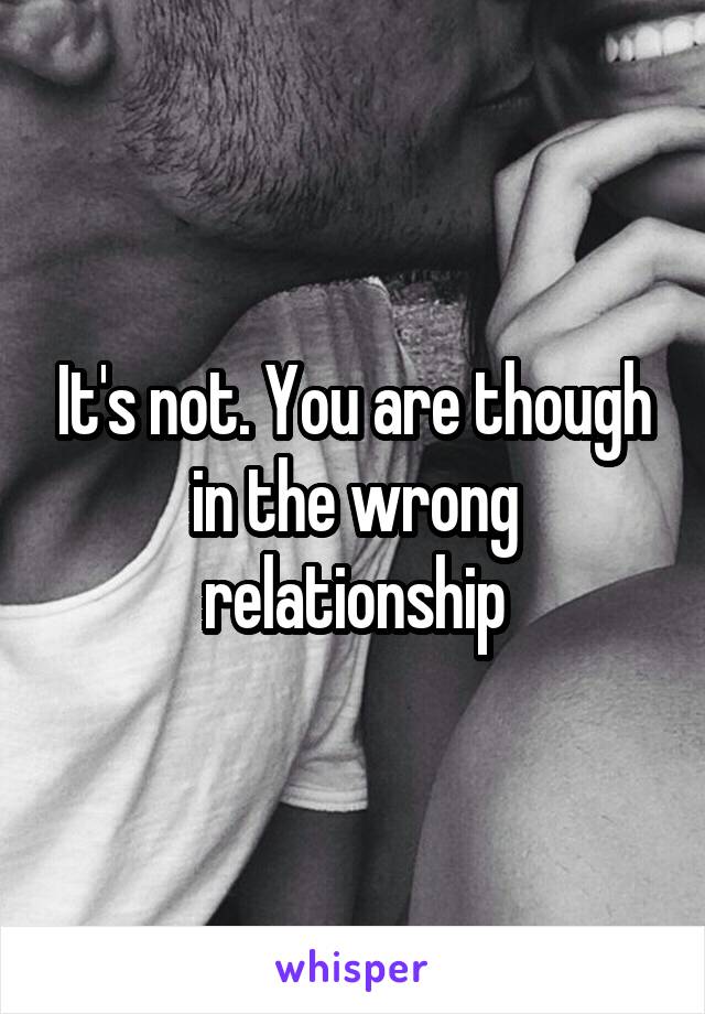 It's not. You are though in the wrong relationship