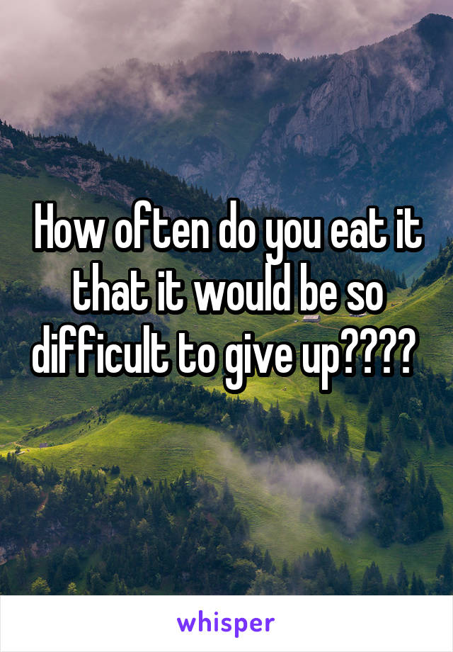 How often do you eat it that it would be so difficult to give up????  