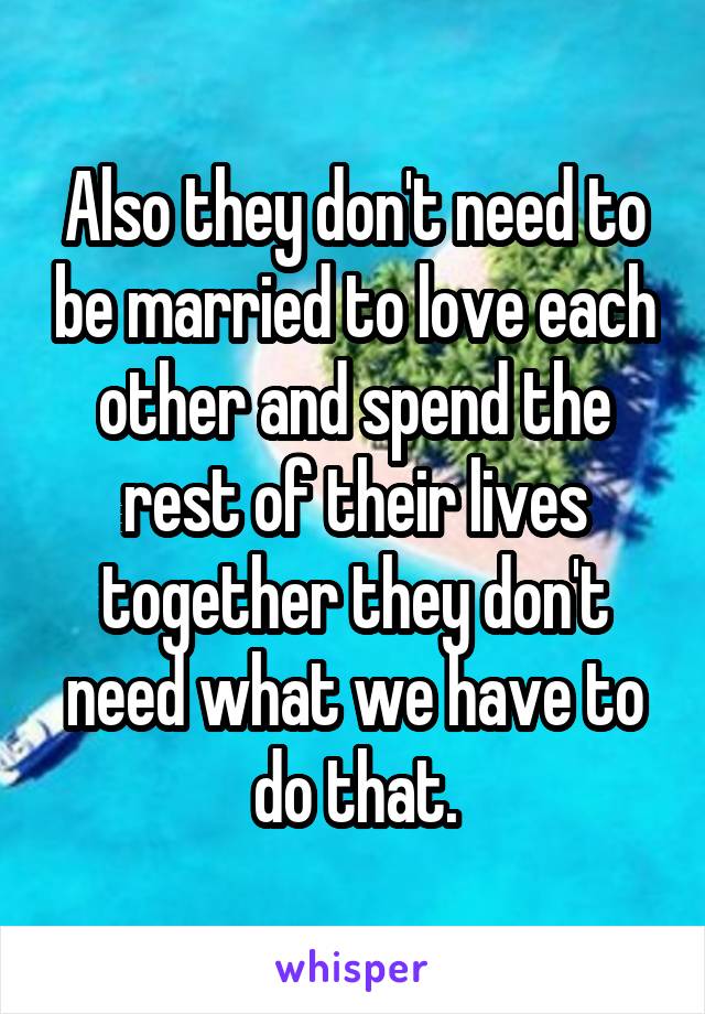 Also they don't need to be married to love each other and spend the rest of their lives together they don't need what we have to do that.