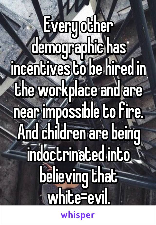 Every other demographic has incentives to be hired in the workplace and are near impossible to fire. And children are being indoctrinated into believing that white=evil.