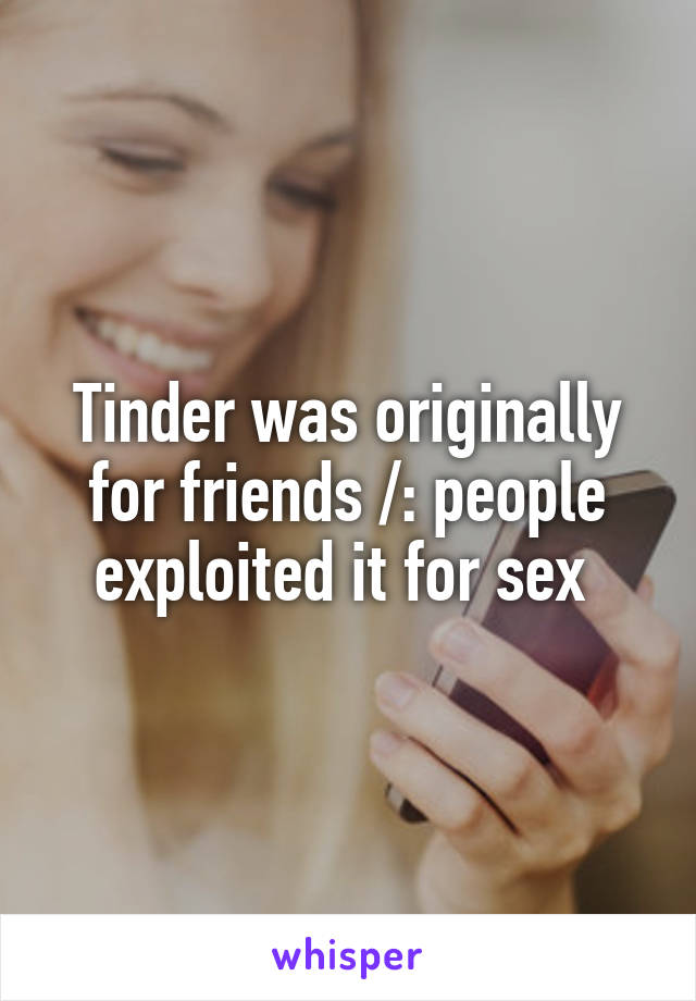 Tinder was originally for friends /: people exploited it for sex 