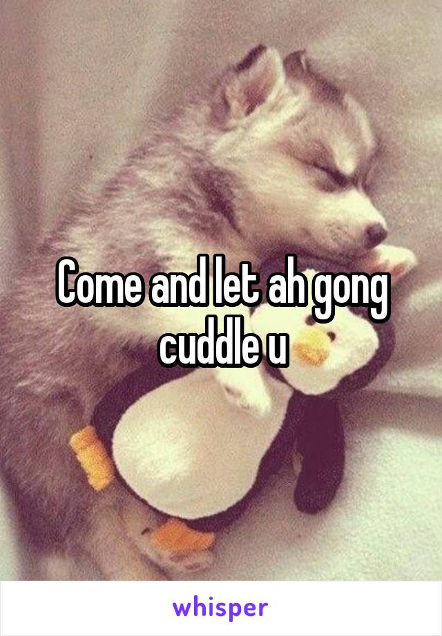 Come and let ah gong cuddle u