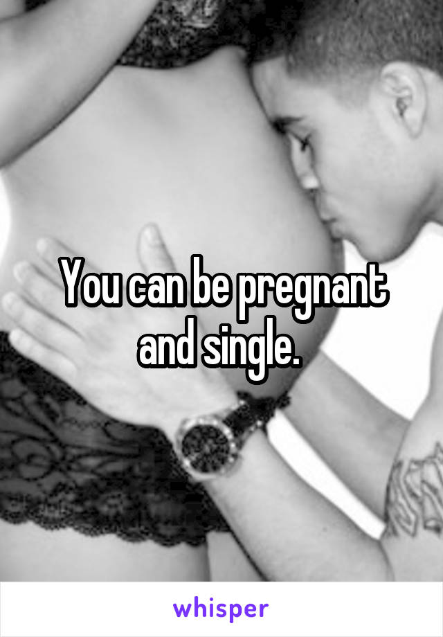 You can be pregnant and single. 