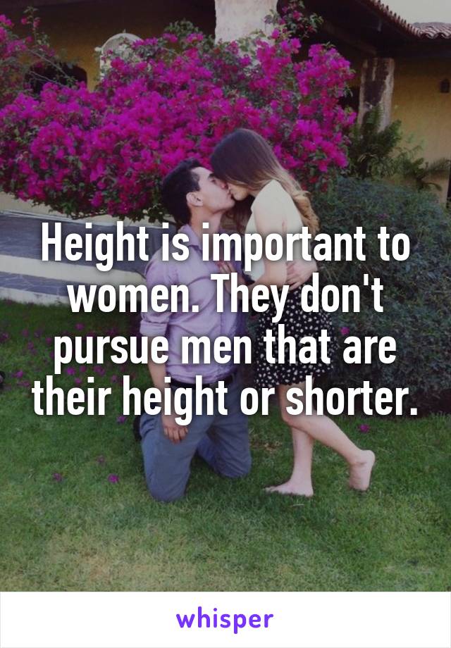 Height is important to women. They don't pursue men that are their height or shorter.