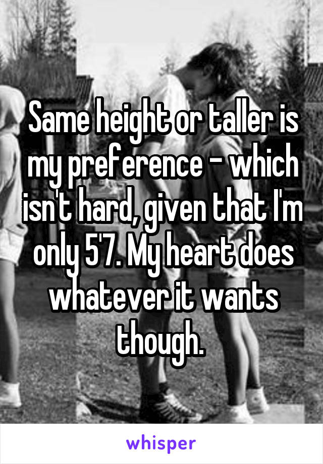 Same height or taller is my preference - which isn't hard, given that I'm only 5'7. My heart does whatever it wants though. 