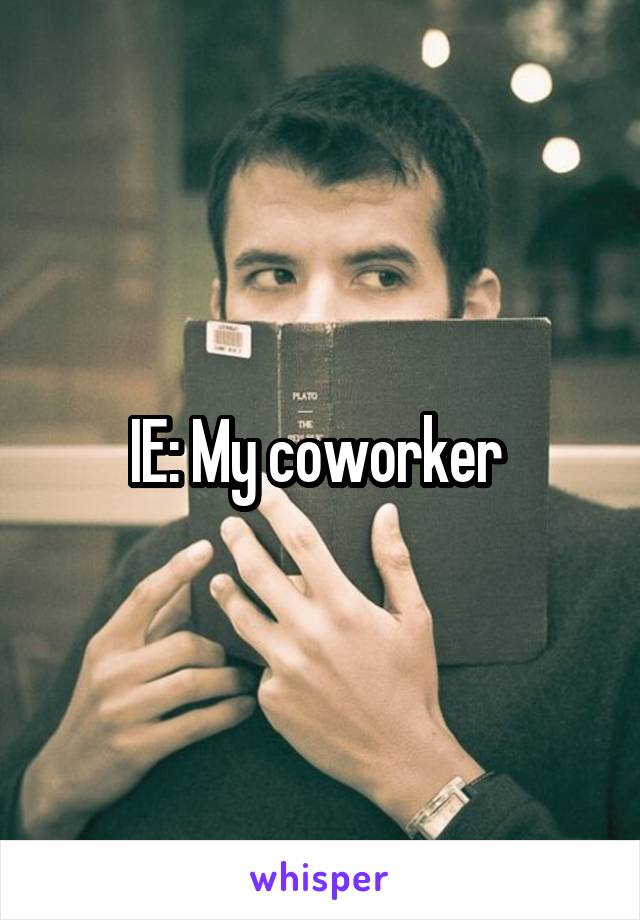 IE: My coworker 