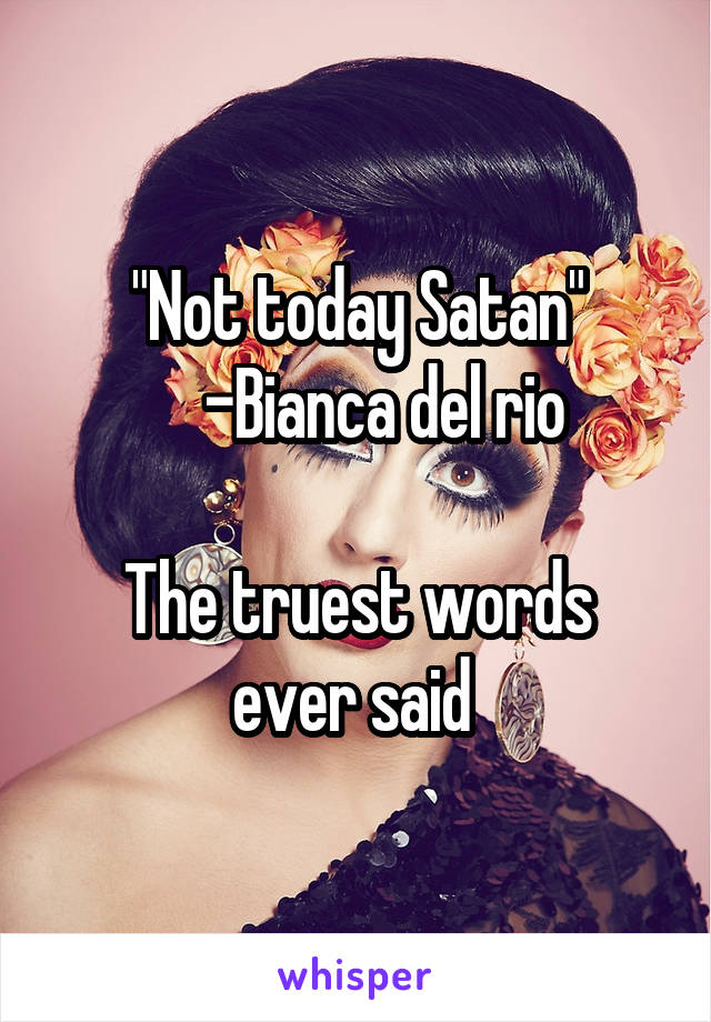 "Not today Satan"
     -Bianca del rio 

The truest words ever said 