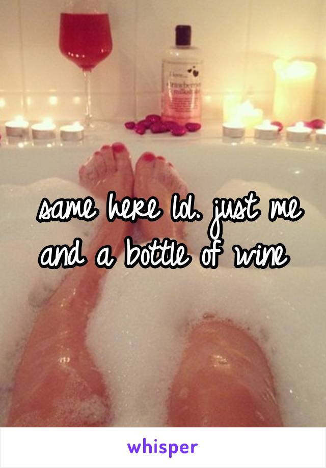 same here lol. just me and a bottle of wine 