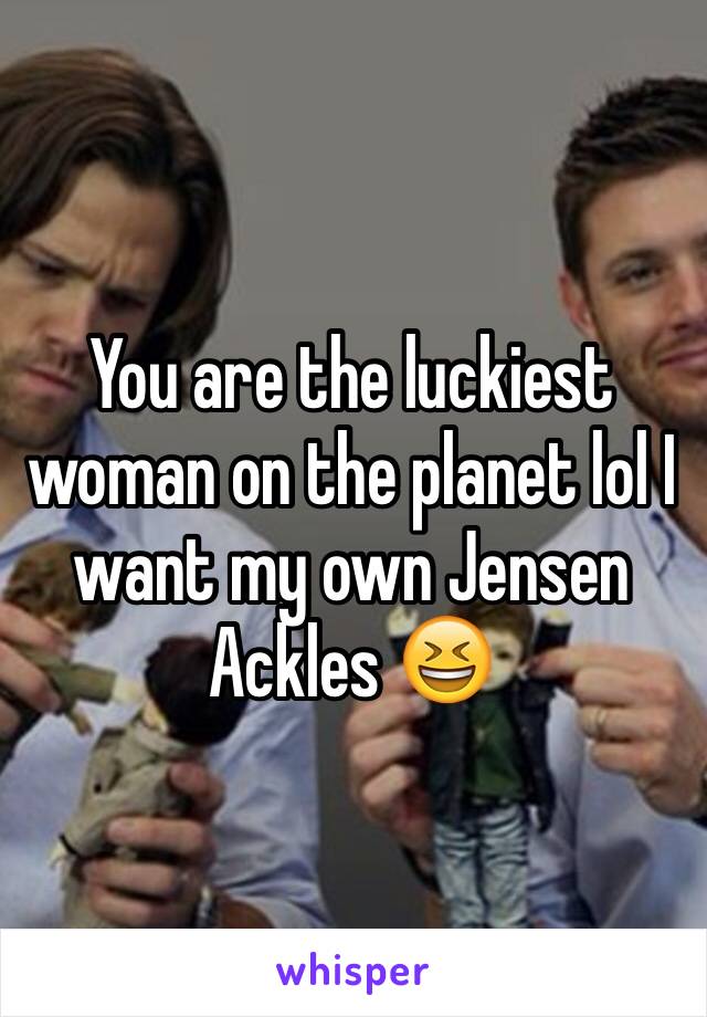 You are the luckiest woman on the planet lol I want my own Jensen Ackles 😆