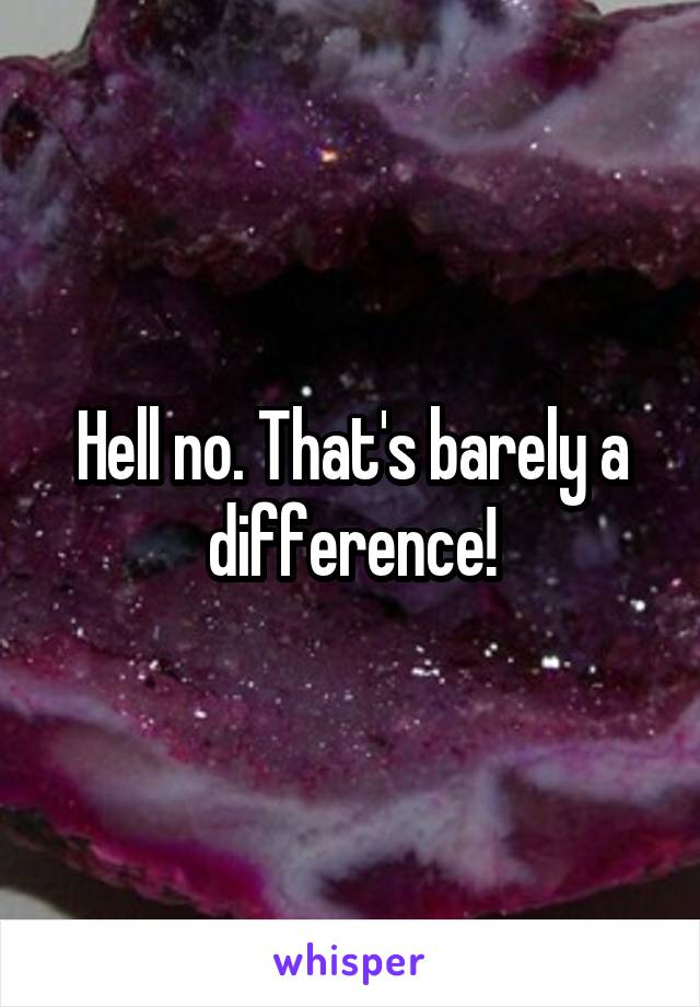 Hell no. That's barely a difference!