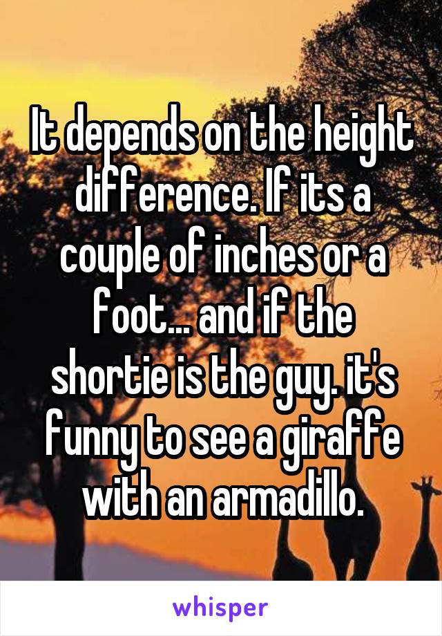 It depends on the height difference. If its a couple of inches or a foot... and if the shortie is the guy. it's funny to see a giraffe with an armadillo.