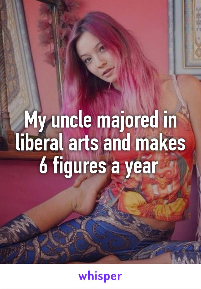 My uncle majored in liberal arts and makes 6 figures a year 