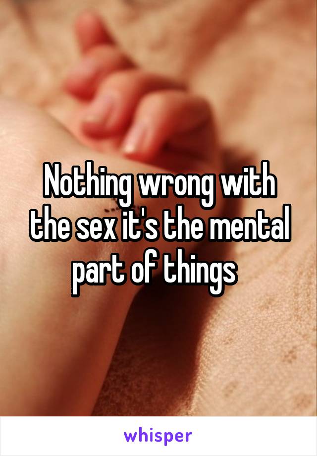 Nothing wrong with the sex it's the mental part of things  