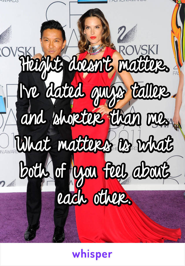 Height doesn't matter. I've dated guys taller and shorter than me. What matters is what both of you feel about each other.