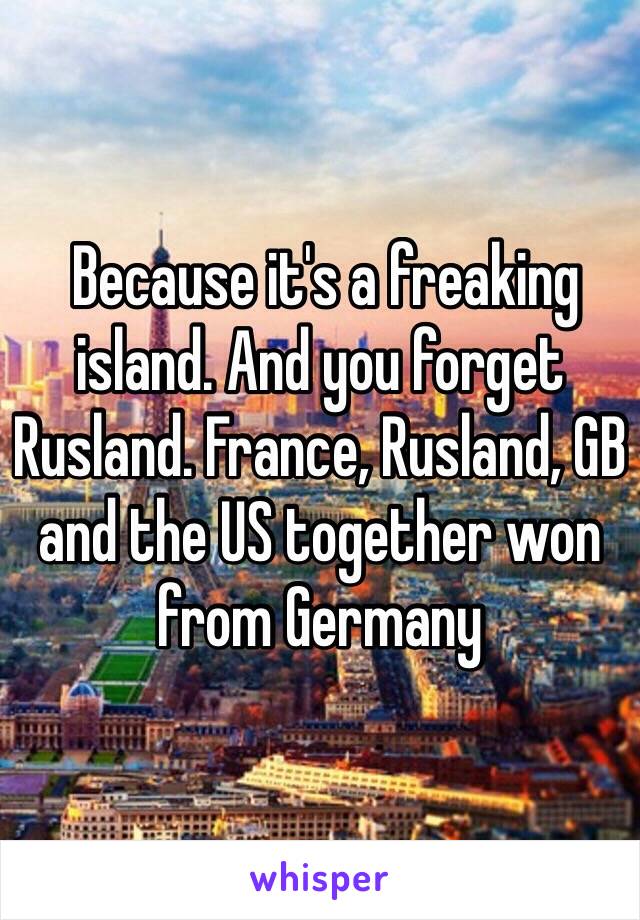  Because it's a freaking island. And you forget Rusland. France, Rusland, GB and the US together won from Germany