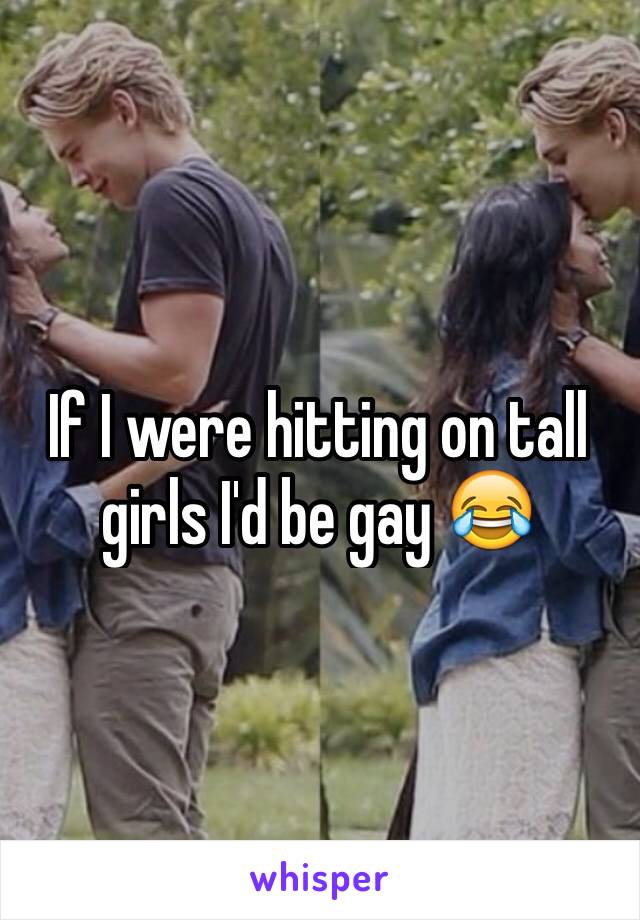 If I were hitting on tall girls I'd be gay 😂