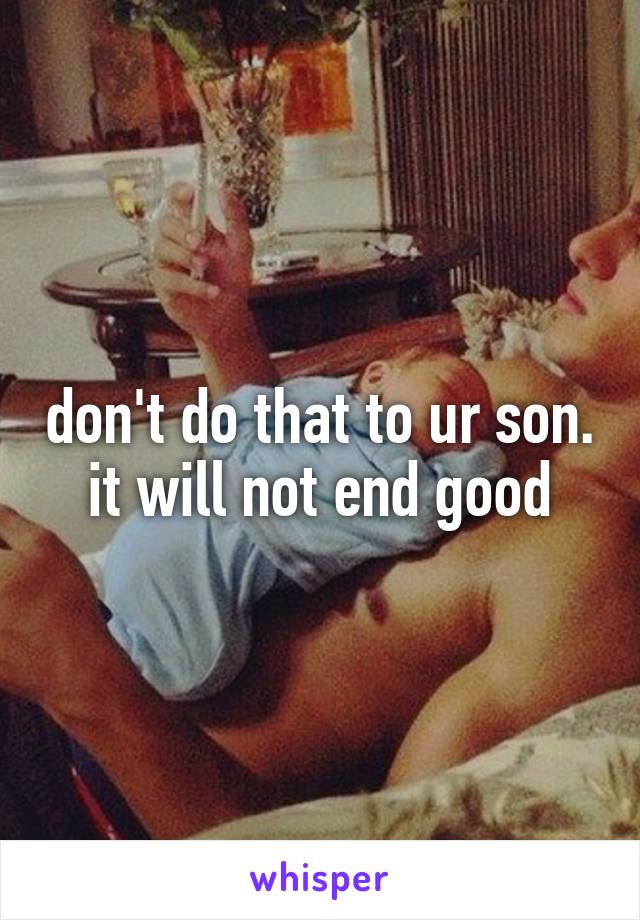 don't do that to ur son. it will not end good